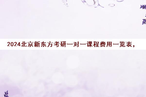 2024北京新东方考研一对一课程费用一览表，靠谱吗？