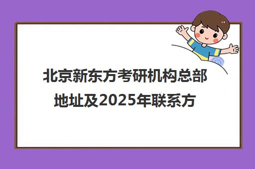 北京新东方考研机构总部地址及2025年凯发体育平台官网的联系方式一览表