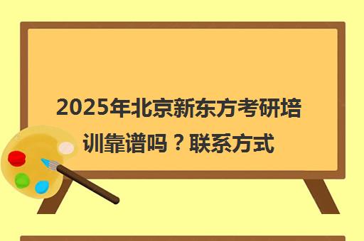 2025年北京新东方考研培训靠谱吗？凯发体育平台官网的联系方式一览表
